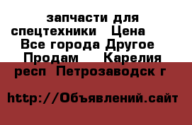 запчасти для спецтехники › Цена ­ 1 - Все города Другое » Продам   . Карелия респ.,Петрозаводск г.